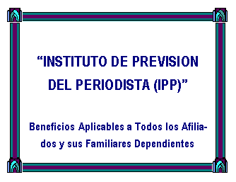 Cuadro de texto:  INSTITUTO DE PREVISION DEL PERIODISTA (IPP)Beneficios Aplicables a Todos los Afiliados y sus Familiares Dependientes
